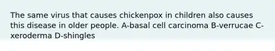 The same virus that causes chickenpox in children also causes this disease in older people. A-basal cell carcinoma B-verrucae C-xeroderma D-shingles