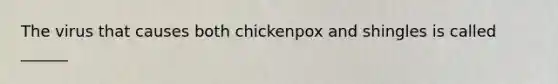 The virus that causes both chickenpox and shingles is called ______