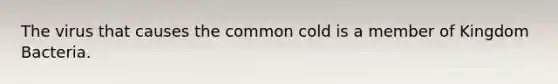 The virus that causes the common cold is a member of Kingdom Bacteria.