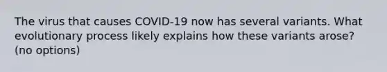 The virus that causes COVID-19 now has several variants. What evolutionary process likely explains how these variants arose? (no options)