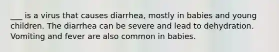 ___ is a virus that causes diarrhea, mostly in babies and young children. The diarrhea can be severe and lead to dehydration. Vomiting and fever are also common in babies.