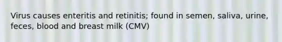 Virus causes enteritis and retinitis; found in semen, saliva, urine, feces, blood and breast milk (CMV)