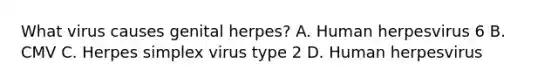 What virus causes genital herpes? A. Human herpesvirus 6 B. CMV C. Herpes simplex virus type 2 D. Human herpesvirus