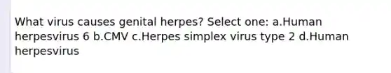 What virus causes genital herpes? Select one: a.Human herpesvirus 6 b.CMV c.Herpes simplex virus type 2 d.Human herpesvirus