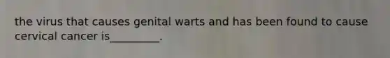 the virus that causes genital warts and has been found to cause cervical cancer is_________.