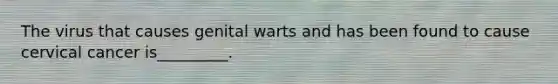 The virus that causes genital warts and has been found to cause cervical cancer is_________.