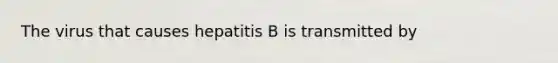 The virus that causes hepatitis B is transmitted by