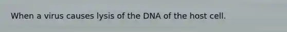 When a virus causes lysis of the DNA of the host cell.