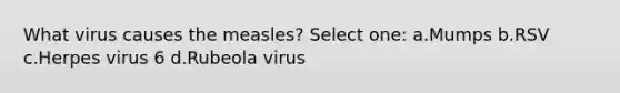 What virus causes the measles? Select one: a.Mumps b.RSV c.Herpes virus 6 d.Rubeola virus