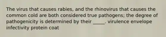 The virus that causes rabies, and the rhinovirus that causes the common cold are both considered true pathogens; the degree of pathogenicity is determined by their _____. virulence envelope infectivity protein coat