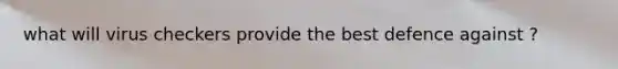 what will virus checkers provide the best defence against ?