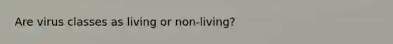 Are virus classes as living or non-living?