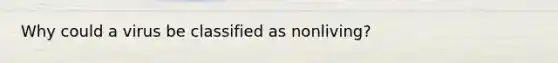 Why could a virus be classified as nonliving?