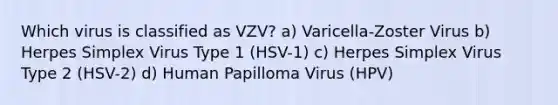 Which virus is classified as VZV? a) Varicella-Zoster Virus b) Herpes Simplex Virus Type 1 (HSV-1) c) Herpes Simplex Virus Type 2 (HSV-2) d) Human Papilloma Virus (HPV)