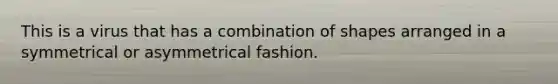 This is a virus that has a combination of shapes arranged in a symmetrical or asymmetrical fashion.