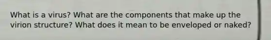 What is a virus? What are the components that make up the virion structure? What does it mean to be enveloped or naked?