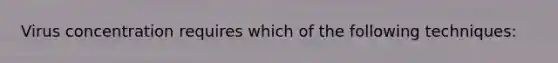 Virus concentration requires which of the following techniques: