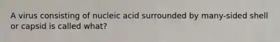 A virus consisting of nucleic acid surrounded by many-sided shell or capsid is called what?