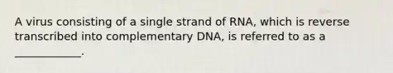 A virus consisting of a single strand of RNA, which is reverse transcribed into complementary DNA, is referred to as a ____________.