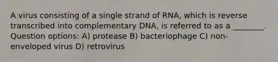 A virus consisting of a single strand of RNA, which is reverse transcribed into complementary DNA, is referred to as a ________. Question options: A) protease B) bacteriophage C) non-enveloped virus D) retrovirus