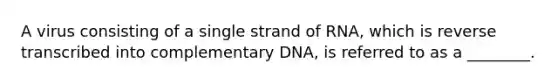 A virus consisting of a single strand of RNA, which is reverse transcribed into complementary DNA, is referred to as a ________.