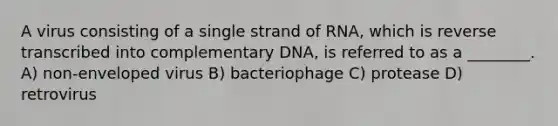 A virus consisting of a single strand of RNA, which is reverse transcribed into complementary DNA, is referred to as a ________. A) non-enveloped virus B) bacteriophage C) protease D) retrovirus