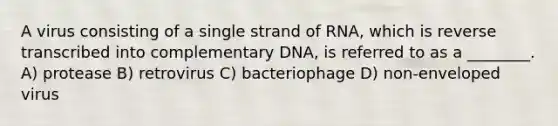 A virus consisting of a single strand of RNA, which is reverse transcribed into complementary DNA, is referred to as a ________. A) protease B) retrovirus C) bacteriophage D) non-enveloped virus