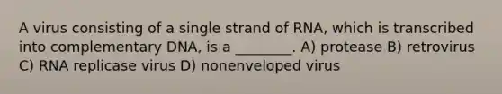 A virus consisting of a single strand of RNA, which is transcribed into complementary DNA, is a ________. A) protease B) retrovirus C) RNA replicase virus D) nonenveloped virus