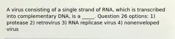 A virus consisting of a single strand of RNA, which is transcribed into complementary DNA, is a _____. Question 26 options: 1) protease 2) retrovirus 3) RNA replicase virus 4) nonenveloped virus