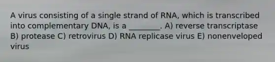 A virus consisting of a single strand of RNA, which is transcribed into complementary DNA, is a ________. A) reverse transcriptase B) protease C) retrovirus D) RNA replicase virus E) nonenveloped virus