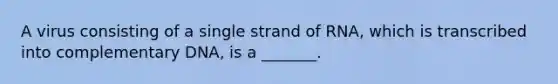 A virus consisting of a single strand of RNA, which is transcribed into complementary DNA, is a _______.