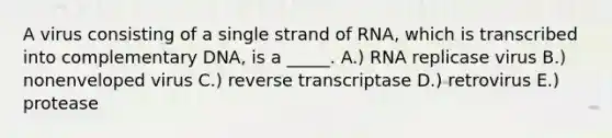 A virus consisting of a single strand of RNA, which is transcribed into complementary DNA, is a _____. A.) RNA replicase virus B.) nonenveloped virus C.) reverse transcriptase D.) retrovirus E.) protease