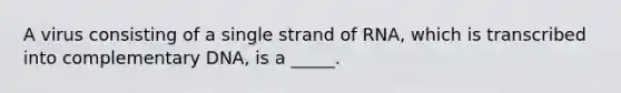 A virus consisting of a single strand of RNA, which is transcribed into complementary DNA, is a _____.