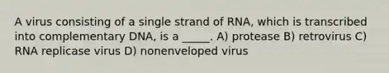 A virus consisting of a single strand of RNA, which is transcribed into complementary DNA, is a _____. A) protease B) retrovirus C) RNA replicase virus D) nonenveloped virus