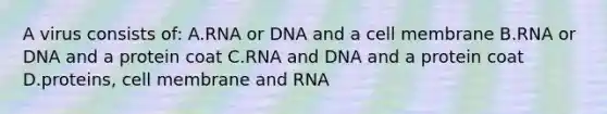 A virus consists of: A.RNA or DNA and a cell membrane B.RNA or DNA and a protein coat C.RNA and DNA and a protein coat D.proteins, cell membrane and RNA