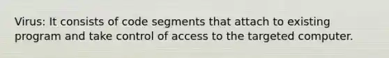 Virus: It consists of code segments that attach to existing program and take control of access to the targeted computer.