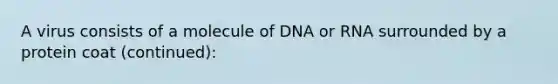 A virus consists of a molecule of DNA or RNA surrounded by a protein coat (continued):