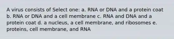 A virus consists of Select one: a. RNA or DNA and a protein coat b. RNA or DNA and a cell membrane c. RNA and DNA and a protein coat d. a nucleus, a cell membrane, and ribosomes e. proteins, cell membrane, and RNA