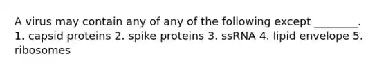 A virus may contain any of any of the following except ________. 1. capsid proteins 2. spike proteins 3. ssRNA 4. lipid envelope 5. ribosomes