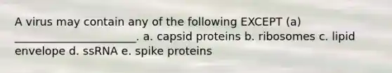 A virus may contain any of the following EXCEPT (a) ______________________. a. capsid proteins b. ribosomes c. lipid envelope d. ssRNA e. spike proteins