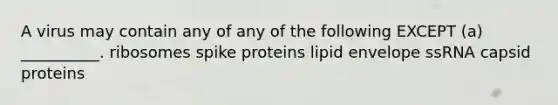 A virus may contain any of any of the following EXCEPT (a) __________. ribosomes spike proteins lipid envelope ssRNA capsid proteins