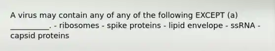 A virus may contain any of any of the following EXCEPT (a) __________. - ribosomes - spike proteins - lipid envelope - ssRNA - capsid proteins