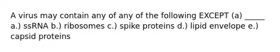 A virus may contain any of any of the following EXCEPT (a) _____ a.) ssRNA b.) ribosomes c.) spike proteins d.) lipid envelope e.) capsid proteins