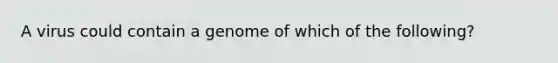 A virus could contain a genome of which of the following?