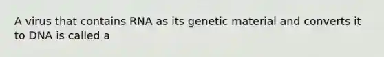 A virus that contains RNA as its genetic material and converts it to DNA is called a