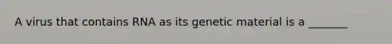 A virus that contains RNA as its genetic material is a _______