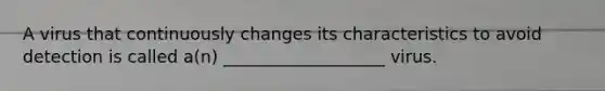 A virus that continuously changes its characteristics to avoid detection is called a(n) ___________________ virus.