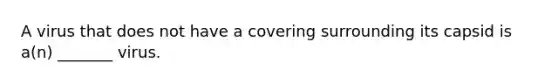 A virus that does not have a covering surrounding its capsid is a(n) _______ virus.