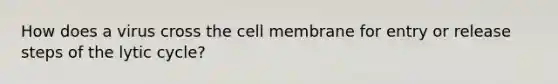 How does a virus cross the cell membrane for entry or release steps of the lytic cycle?