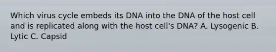 Which virus cycle embeds its DNA into the DNA of the host cell and is replicated along with the host cell's DNA? A. Lysogenic B. Lytic C. Capsid